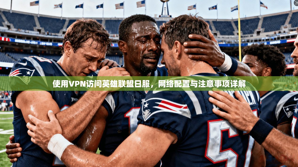使用VPN访问英雄联盟日服，网络配置与注意事项详解