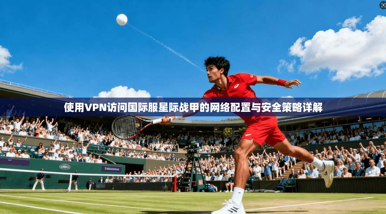 使用VPN访问国际服星际战甲的网络配置与安全策略详解