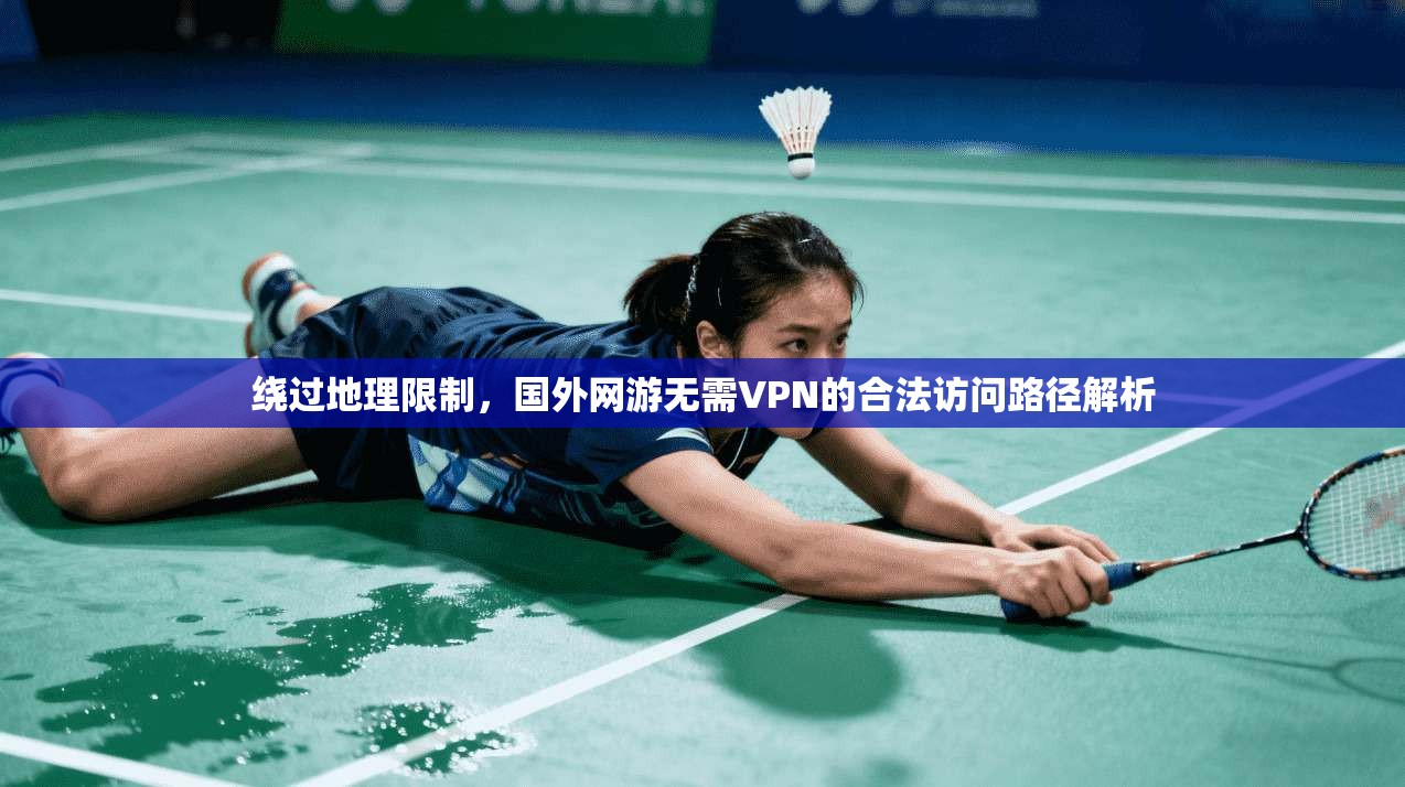 绕过地理限制，国外网游无需VPN的合法访问路径解析