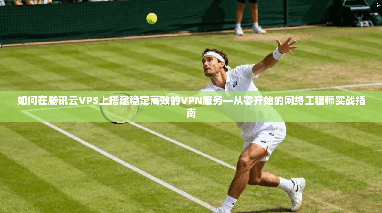 如何在腾讯云VPS上搭建稳定高效的VPN服务—从零开始的网络工程师实战指南