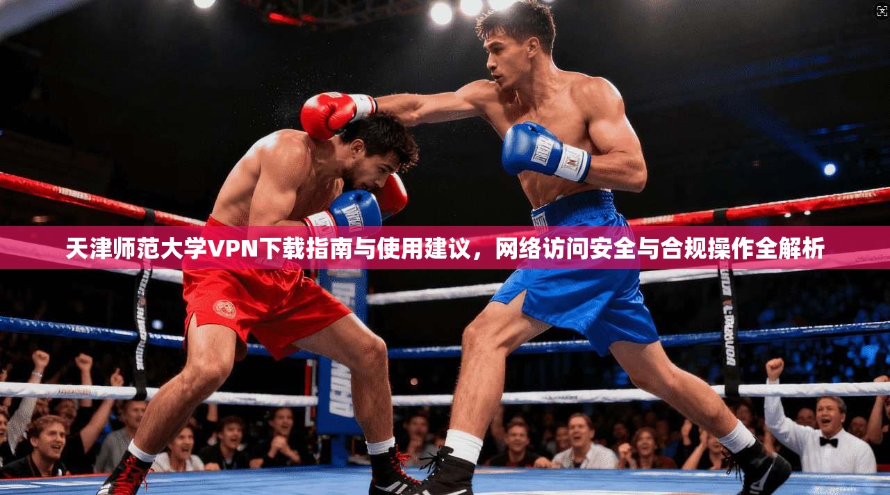 天津师范大学VPN下载指南与使用建议，网络访问安全与合规操作全解析