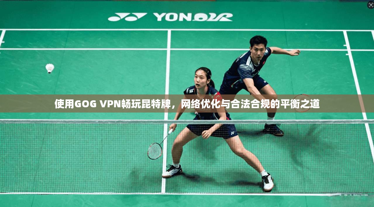使用GOG VPN畅玩昆特牌，网络优化与合法合规的平衡之道