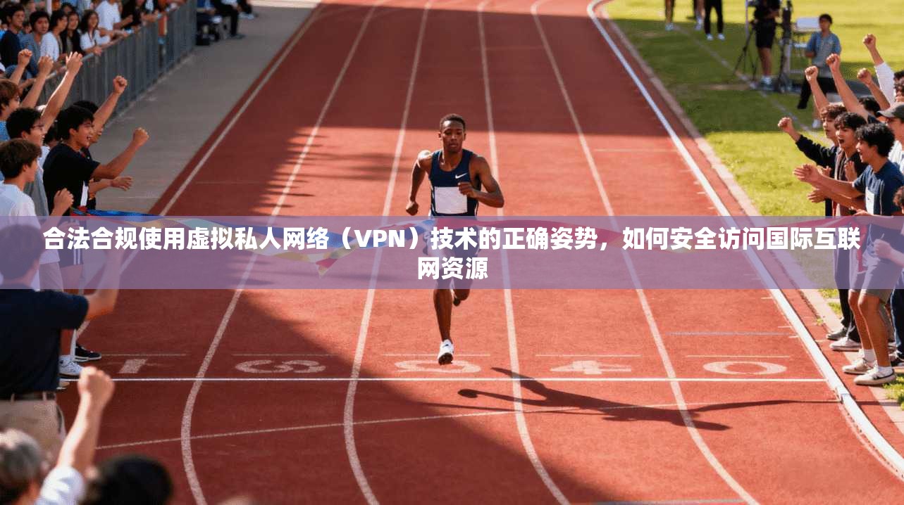 合法合规使用虚拟私人网络（VPN）技术的正确姿势，如何安全访问国际互联网资源