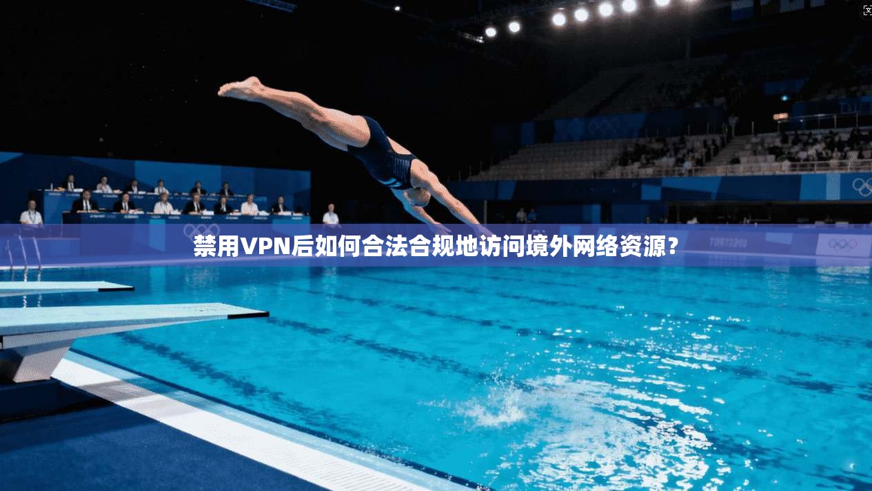 禁用VPN后如何合法合规地访问境外网络资源?