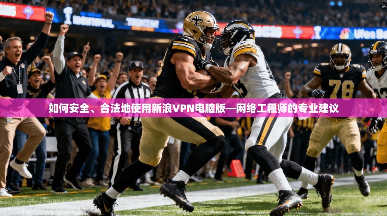 如何安全、合法地使用新浪VPN电脑版—网络工程师的专业建议