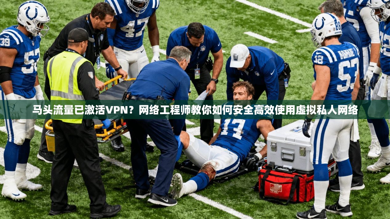 马头流量已激活VPN？网络工程师教你如何安全高效使用虚拟私人网络