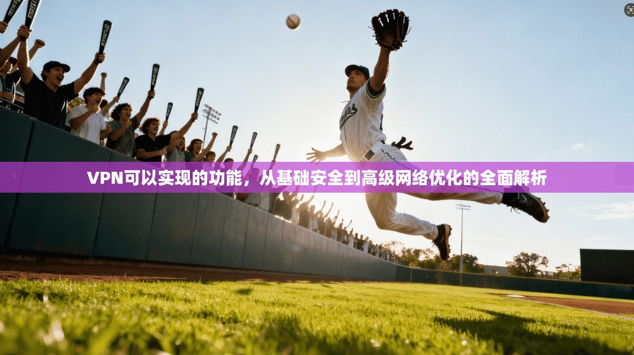 VPN可以实现的功能，从基础安全到高级网络优化的全面解析