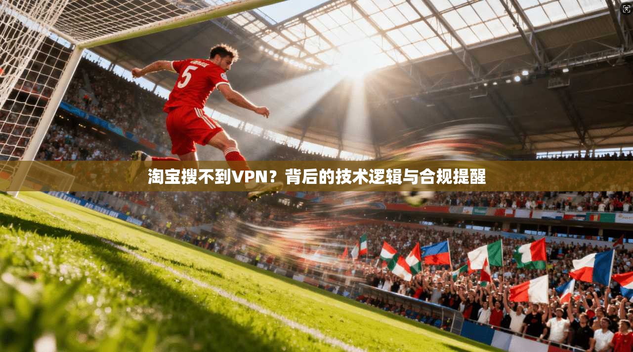 淘宝搜不到VPN？背后的技术逻辑与合规提醒