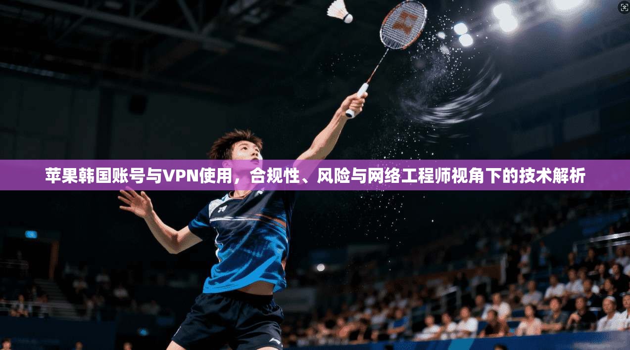 苹果韩国账号与VPN使用，合规性、风险与网络工程师视角下的技术解析