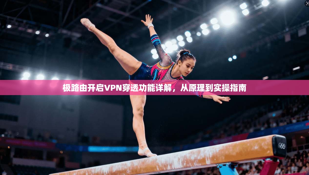 极路由开启VPN穿透功能详解，从原理到实操指南