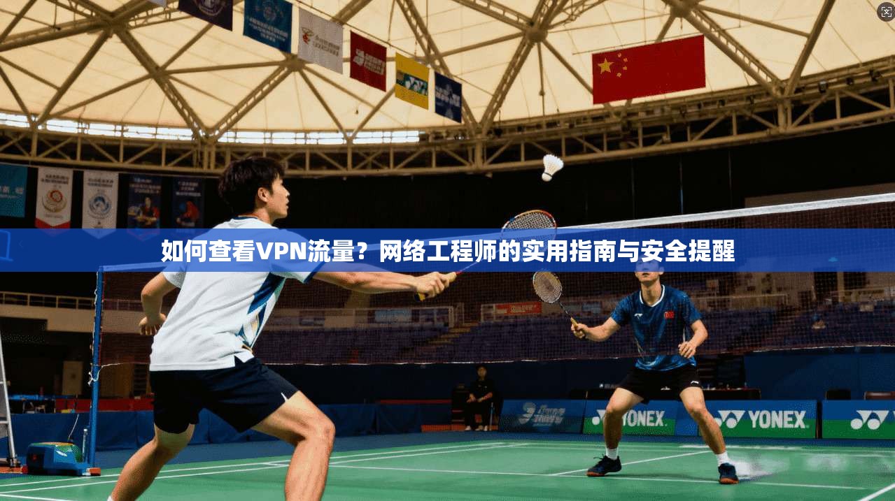 如何查看VPN流量？网络工程师的实用指南与安全提醒
