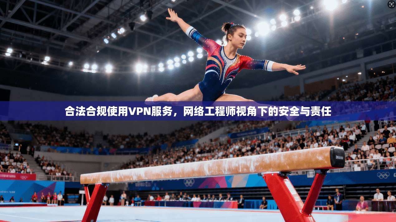 合法合规使用VPN服务，网络工程师视角下的安全与责任