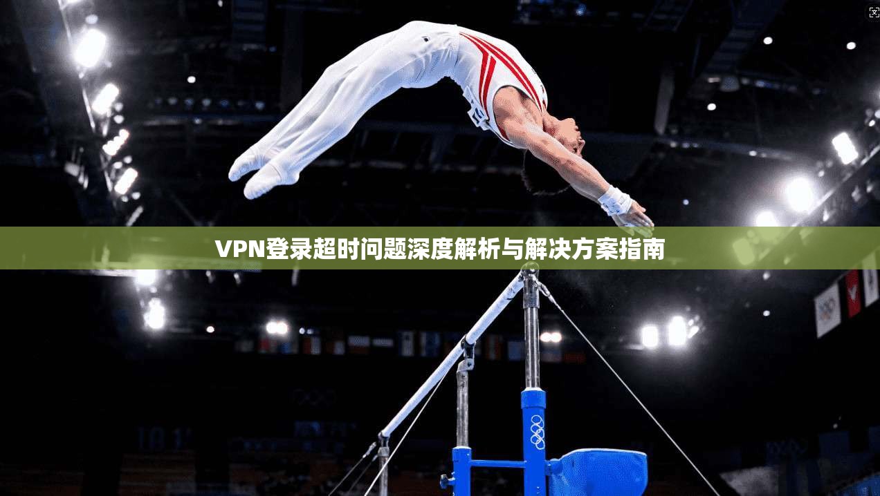 VPN登录超时问题深度解析与解决方案指南