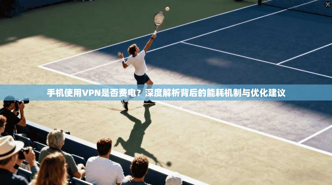 手机使用VPN是否费电？深度解析背后的能耗机制与优化建议