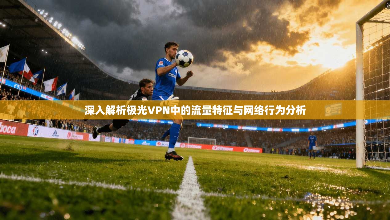 深入解析极光VPN中的流量特征与网络行为分析