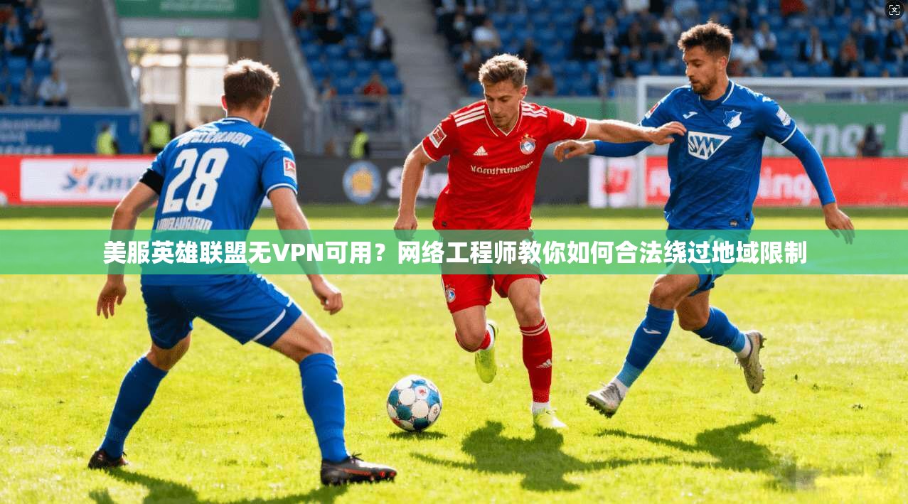 美服英雄联盟无VPN可用？网络工程师教你如何合法绕过地域限制