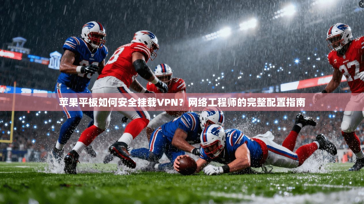 苹果平板如何安全挂载VPN？网络工程师的完整配置指南