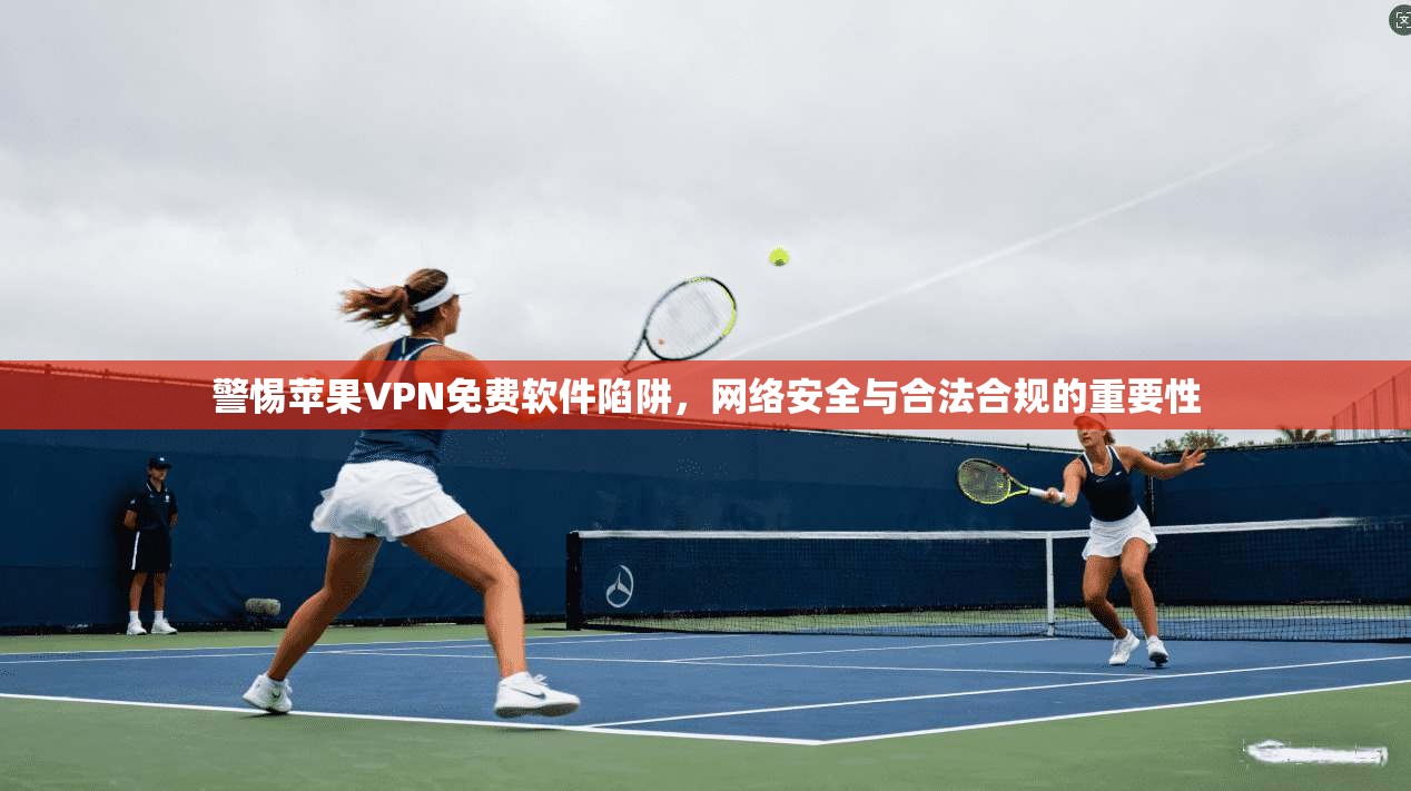 警惕苹果VPN免费软件陷阱，网络安全与合法合规的重要性