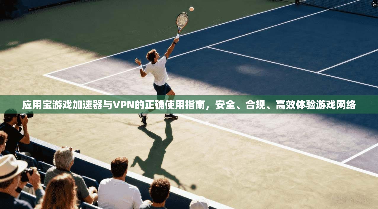 应用宝游戏加速器与VPN的正确使用指南，安全、合规、高效体验游戏网络