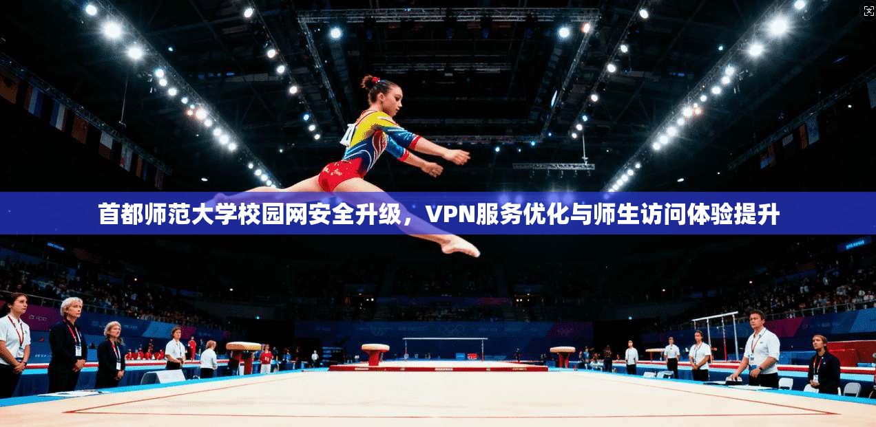 首都师范大学校园网安全升级，VPN服务优化与师生访问体验提升