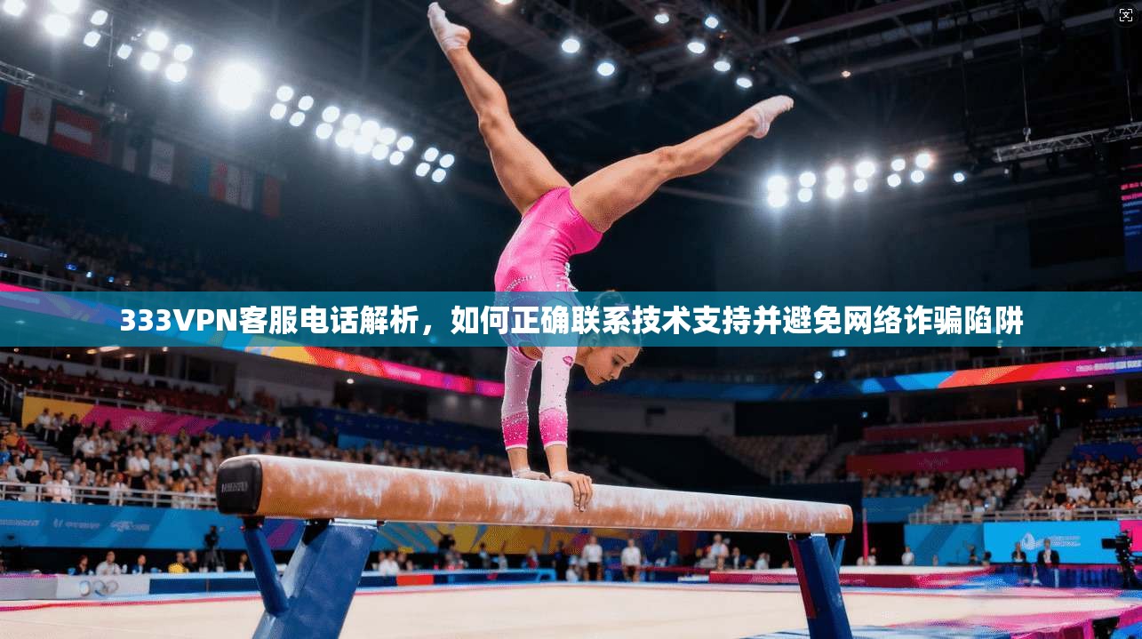 333VPN客服电话解析，如何正确联系技术支持并避免网络诈骗陷阱