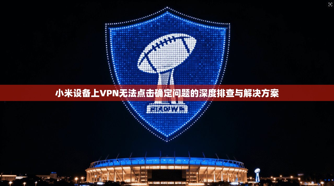 小米设备上VPN无法点击确定问题的深度排查与解决方案