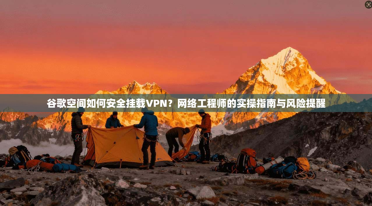 谷歌空间如何安全挂载VPN？网络工程师的实操指南与风险提醒