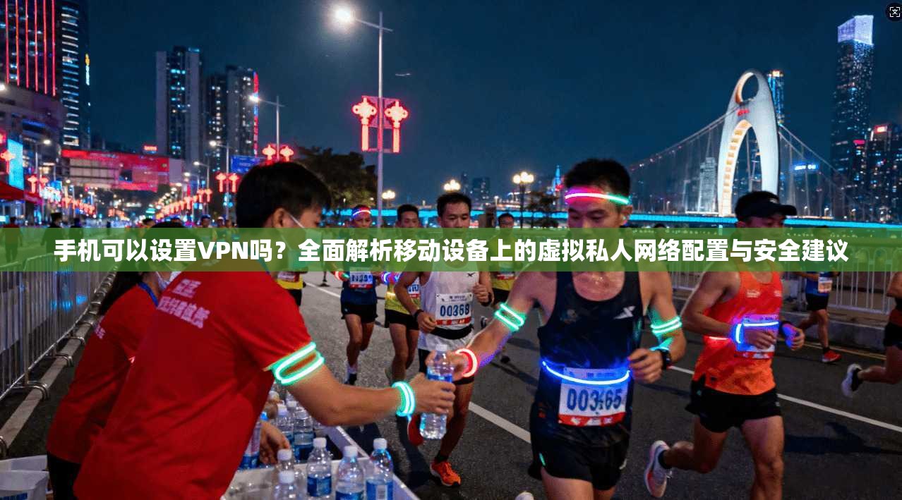 手机可以设置VPN吗？全面解析移动设备上的虚拟私人网络配置与安全建议