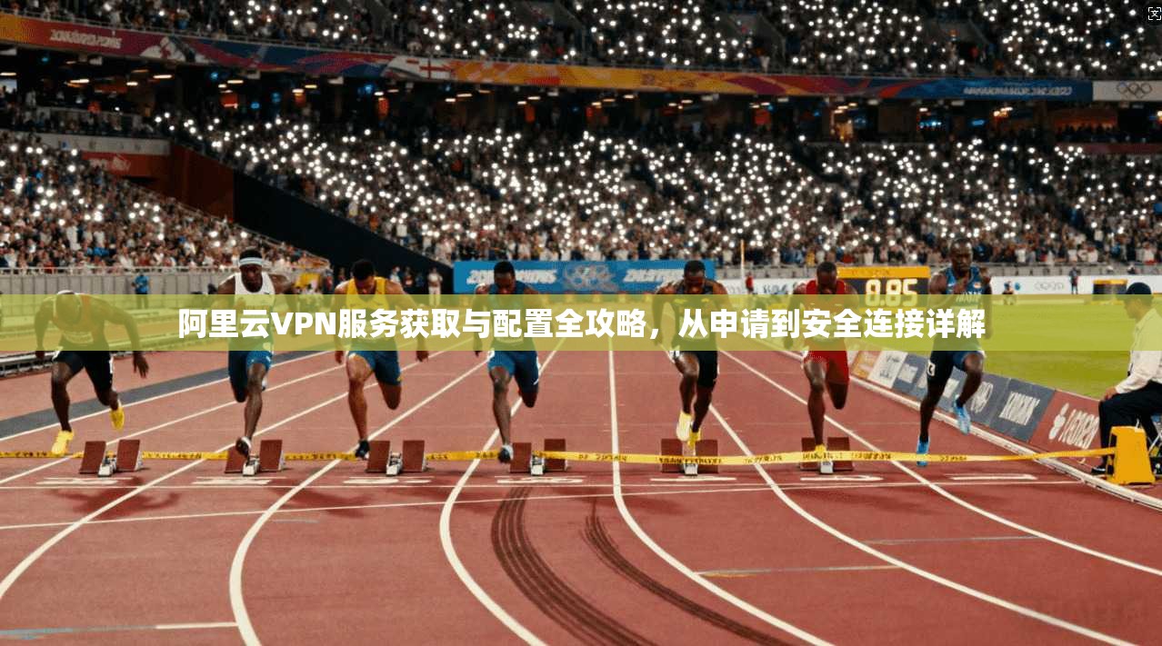 阿里云VPN服务获取与配置全攻略，从申请到安全连接详解