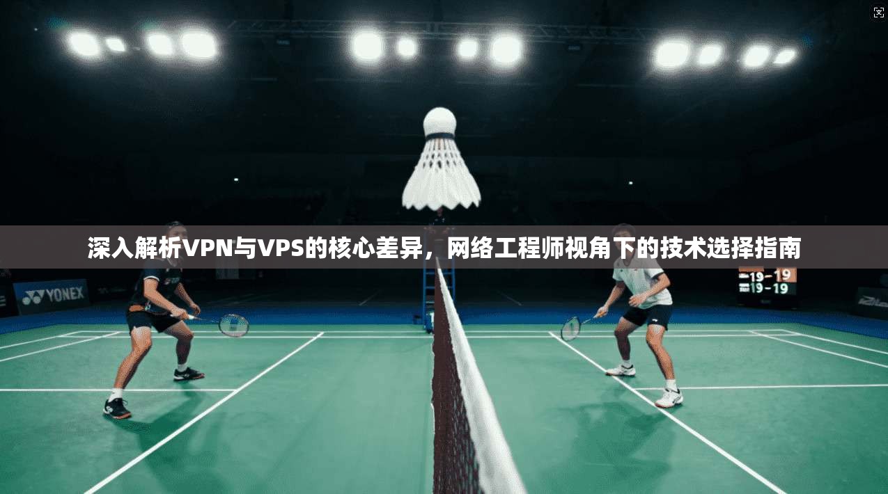 深入解析VPN与VPS的核心差异，网络工程师视角下的技术选择指南