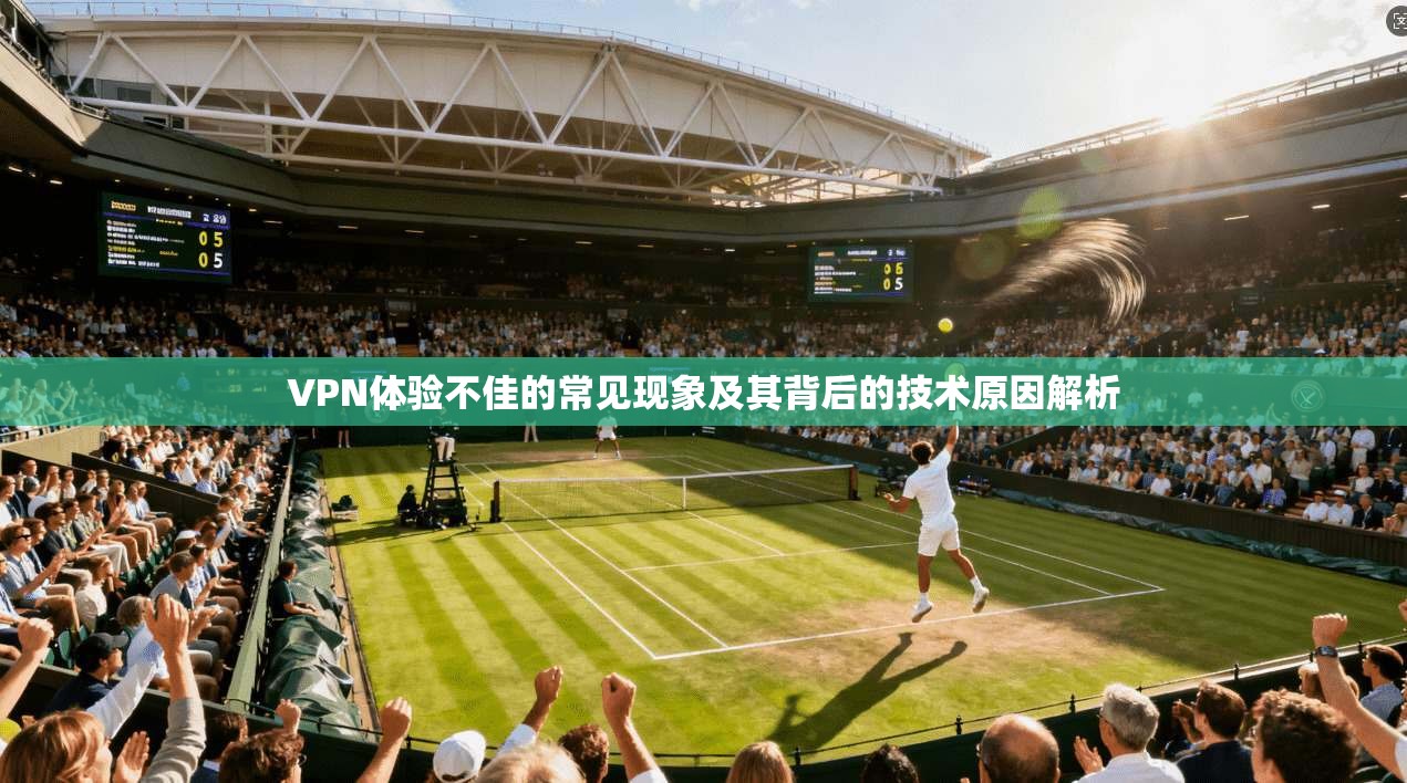 VPN体验不佳的常见现象及其背后的技术原因解析