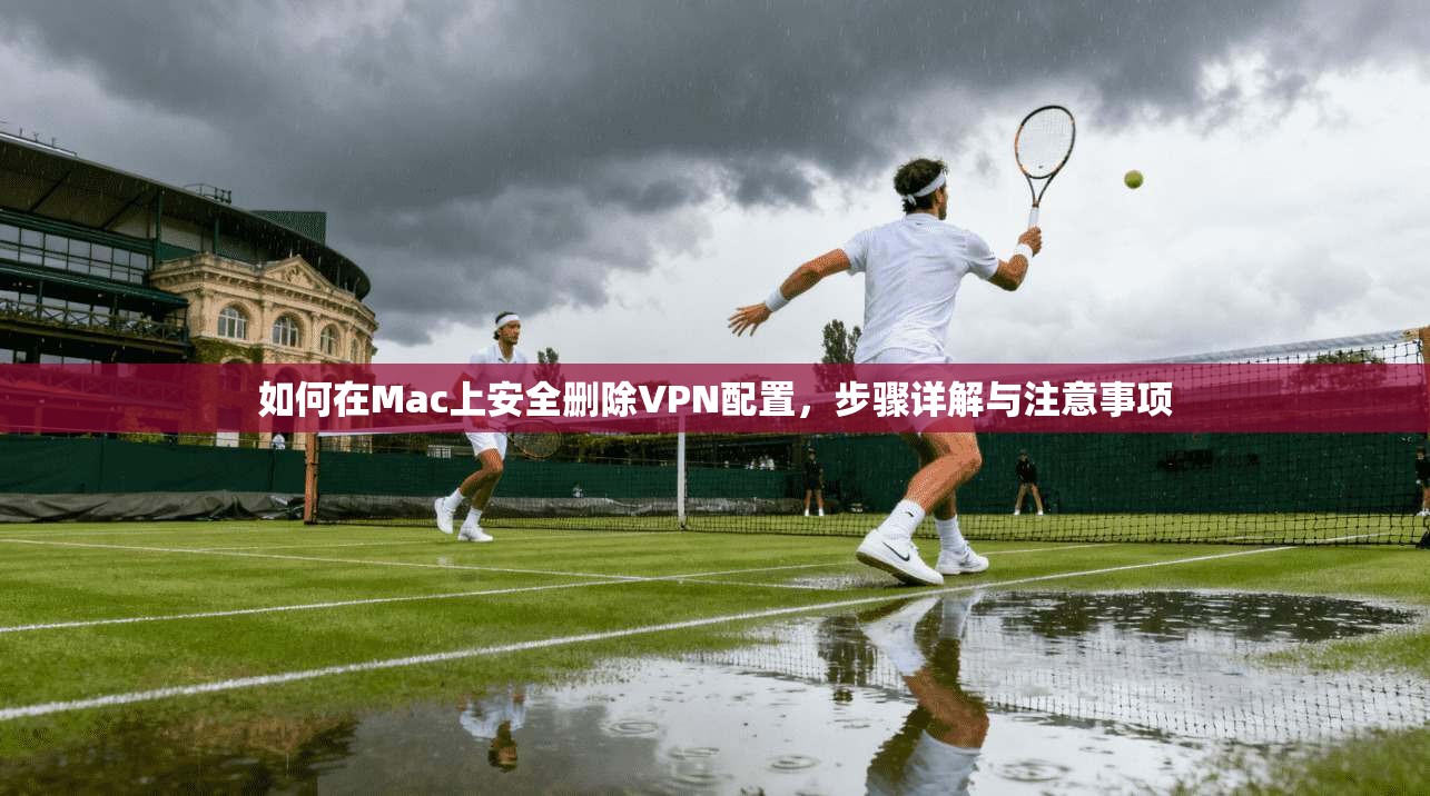 如何在Mac上安全删除VPN配置，步骤详解与注意事项