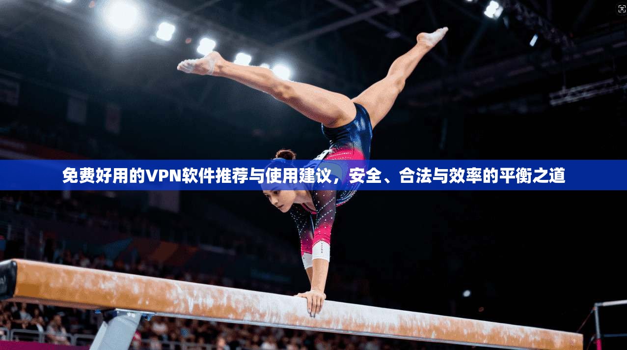 免费好用的VPN软件推荐与使用建议，安全、合法与效率的平衡之道