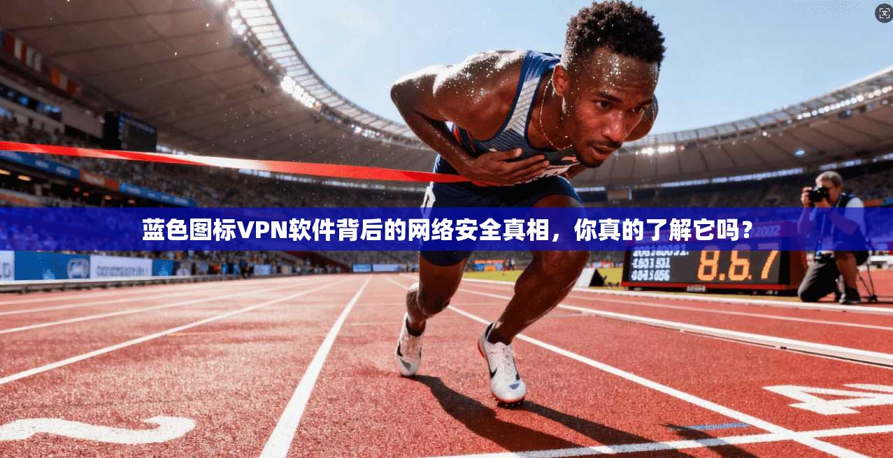 蓝色图标VPN软件背后的网络安全真相，你真的了解它吗？