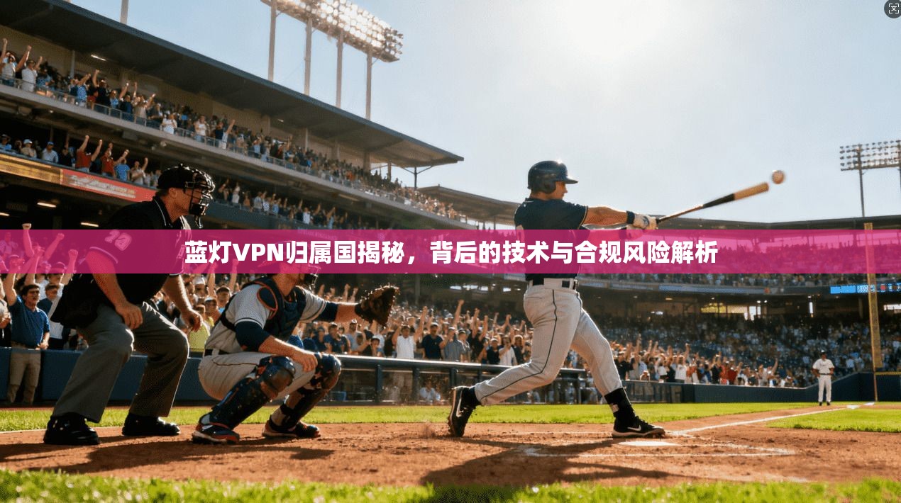 蓝灯VPN归属国揭秘，背后的技术与合规风险解析