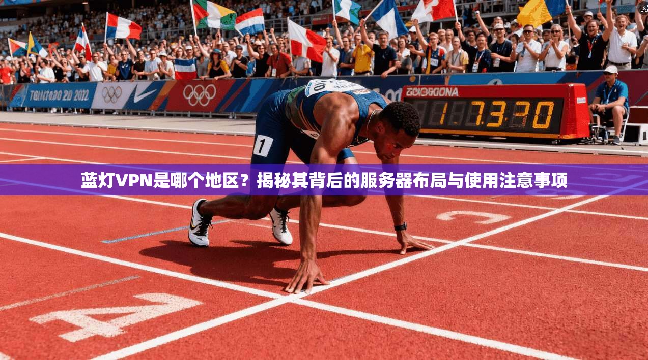 蓝灯VPN是哪个地区？揭秘其背后的服务器布局与使用注意事项