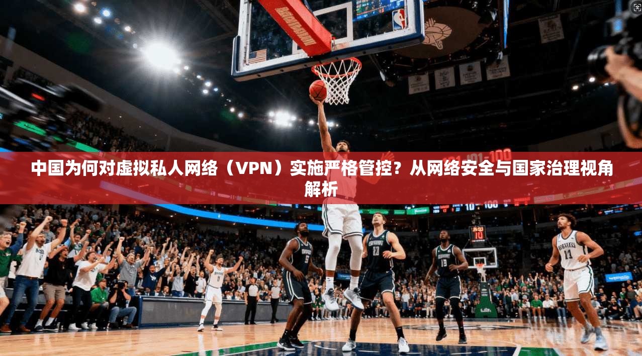 中国为何对虚拟私人网络(VPN)实施严格管控?从网络安全与国家治理视角解析