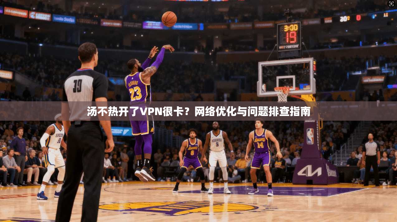 汤不热开了VPN很卡？网络优化与问题排查指南
