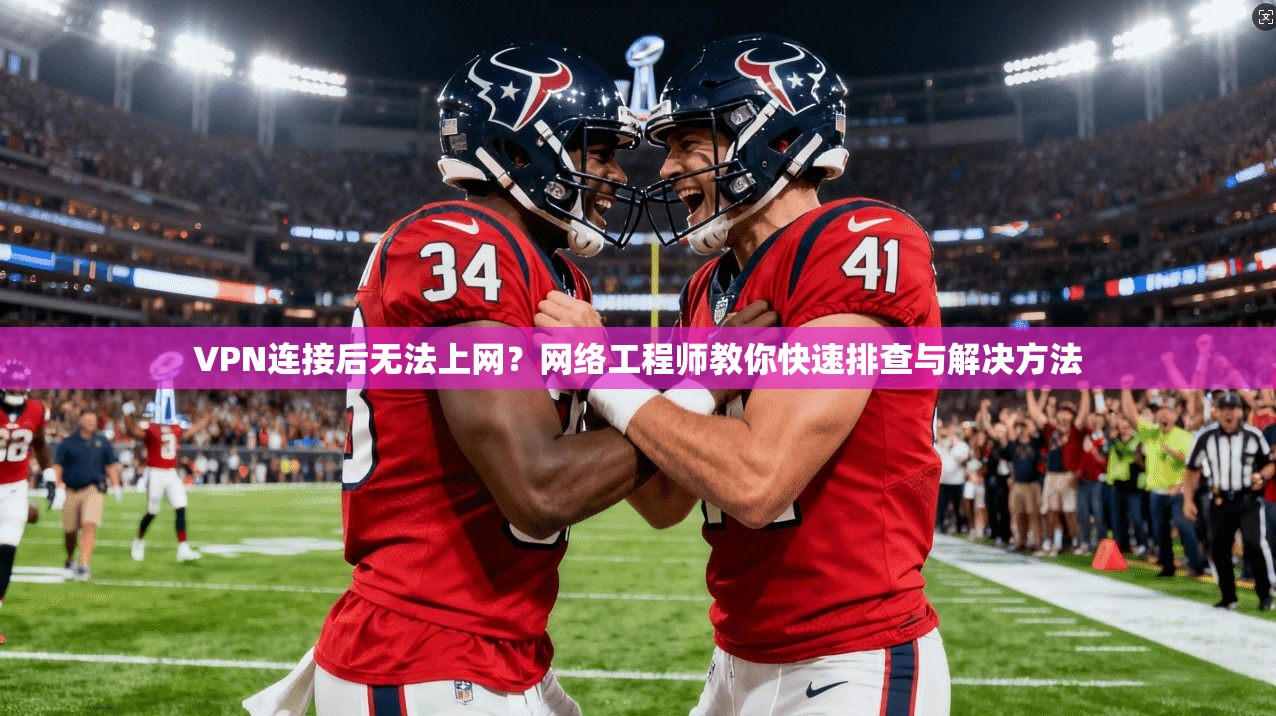 VPN连接后无法上网？网络工程师教你快速排查与解决方法