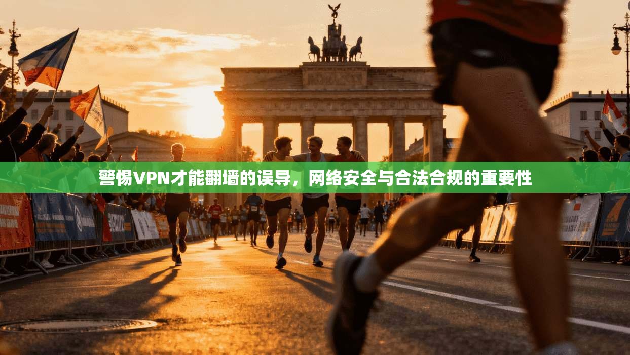 警惕VPN才能翻墙的误导，网络安全与合法合规的重要性