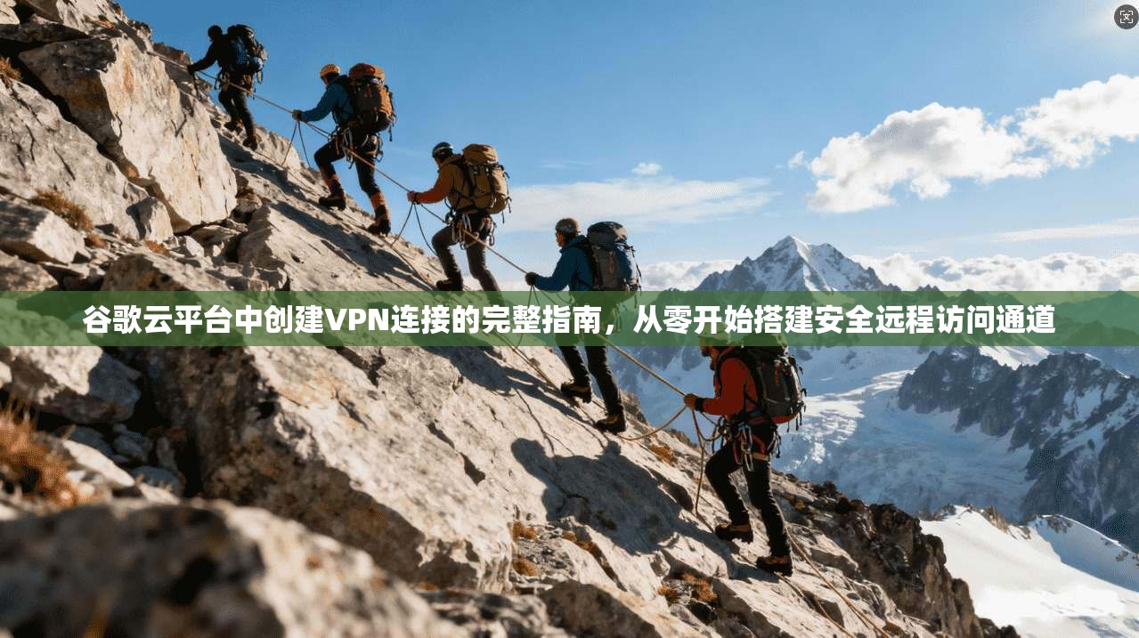 谷歌云平台中创建VPN连接的完整指南，从零开始搭建安全远程访问通道