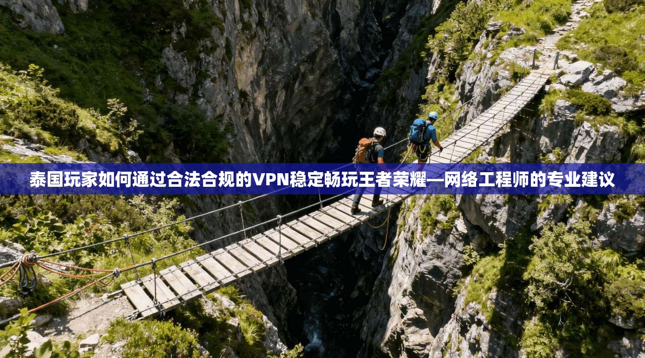 泰国玩家如何通过合法合规的VPN稳定畅玩王者荣耀—网络工程师的专业建议