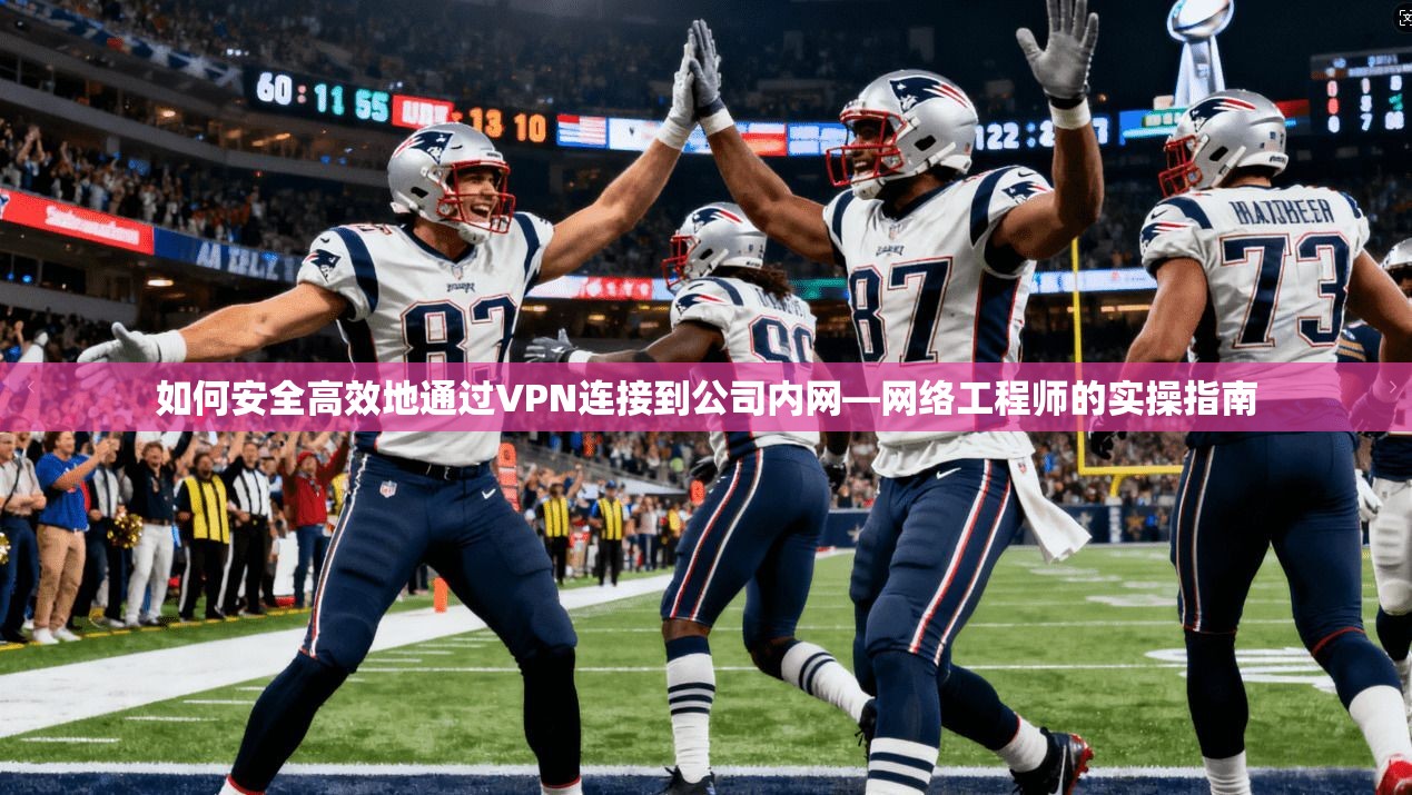 如何安全高效地通过VPN连接到公司内网—网络工程师的实操指南
