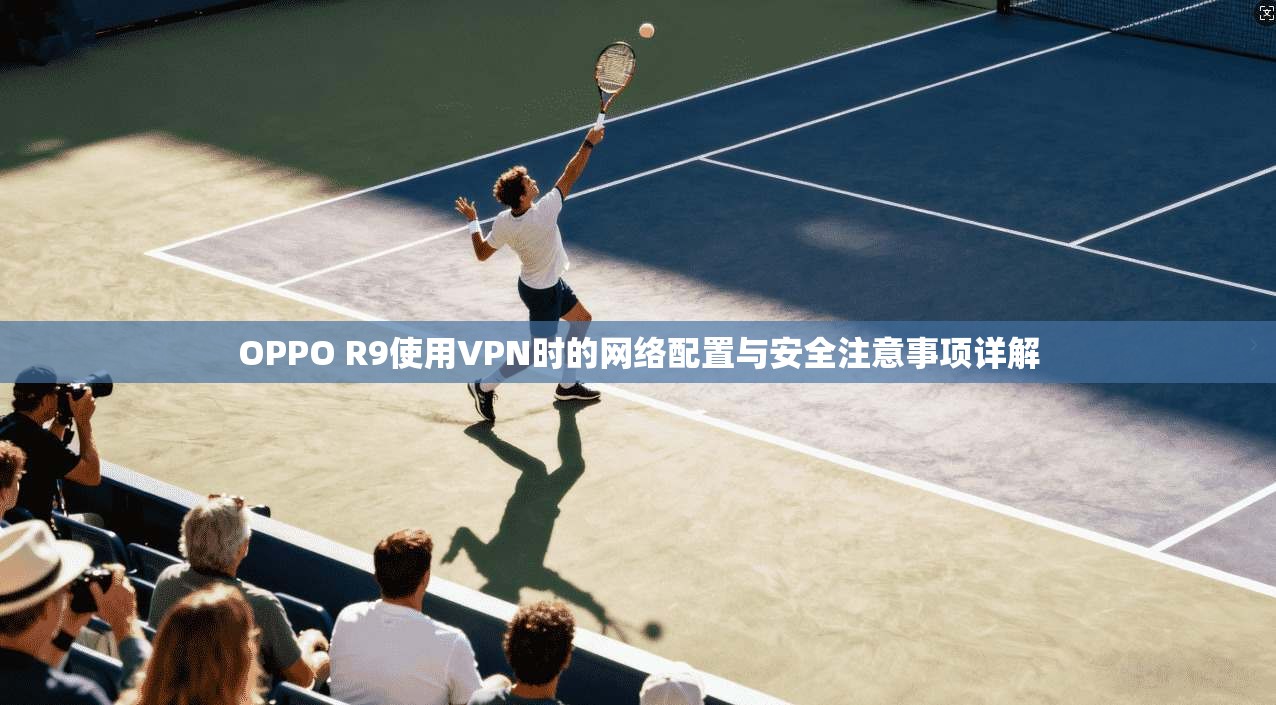 OPPO R9使用VPN时的网络配置与安全注意事项详解