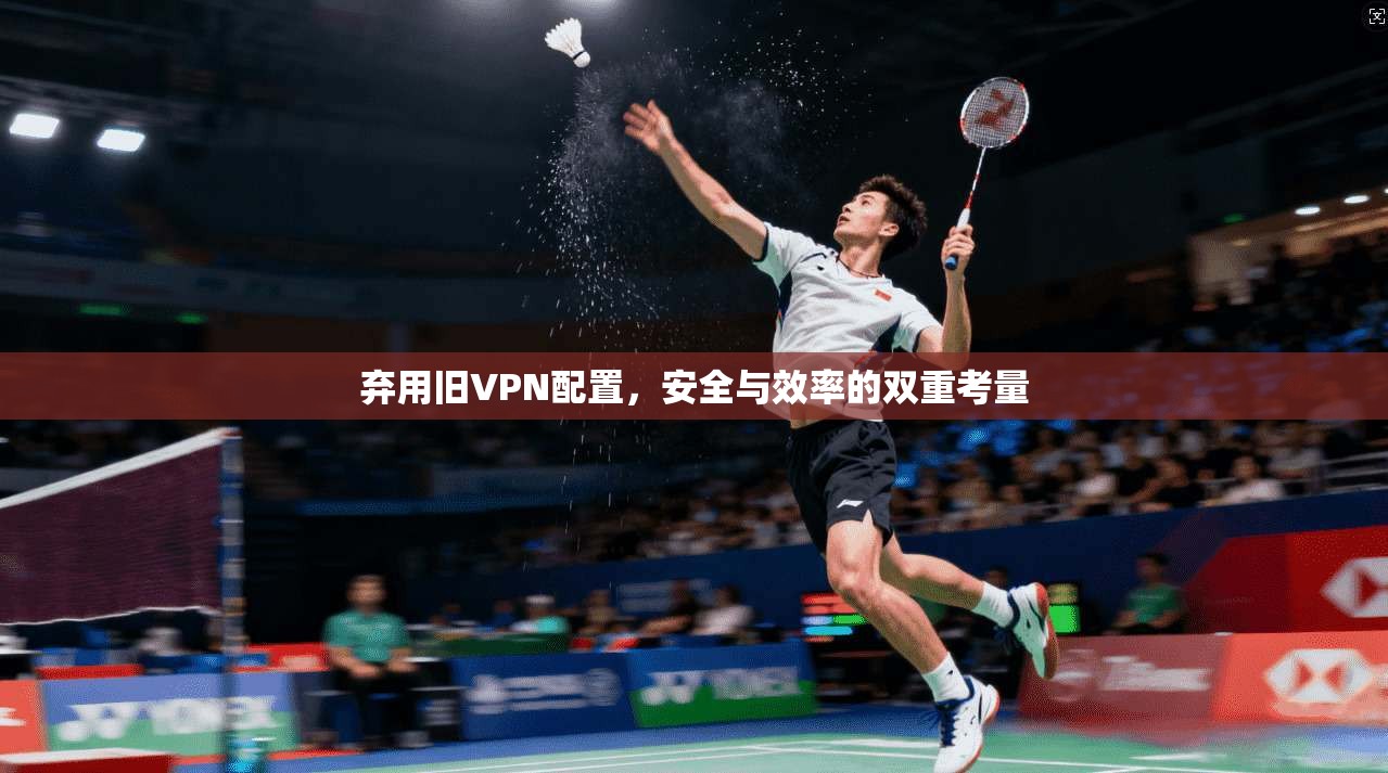 弃用旧VPN配置,安全与效率的双重考量