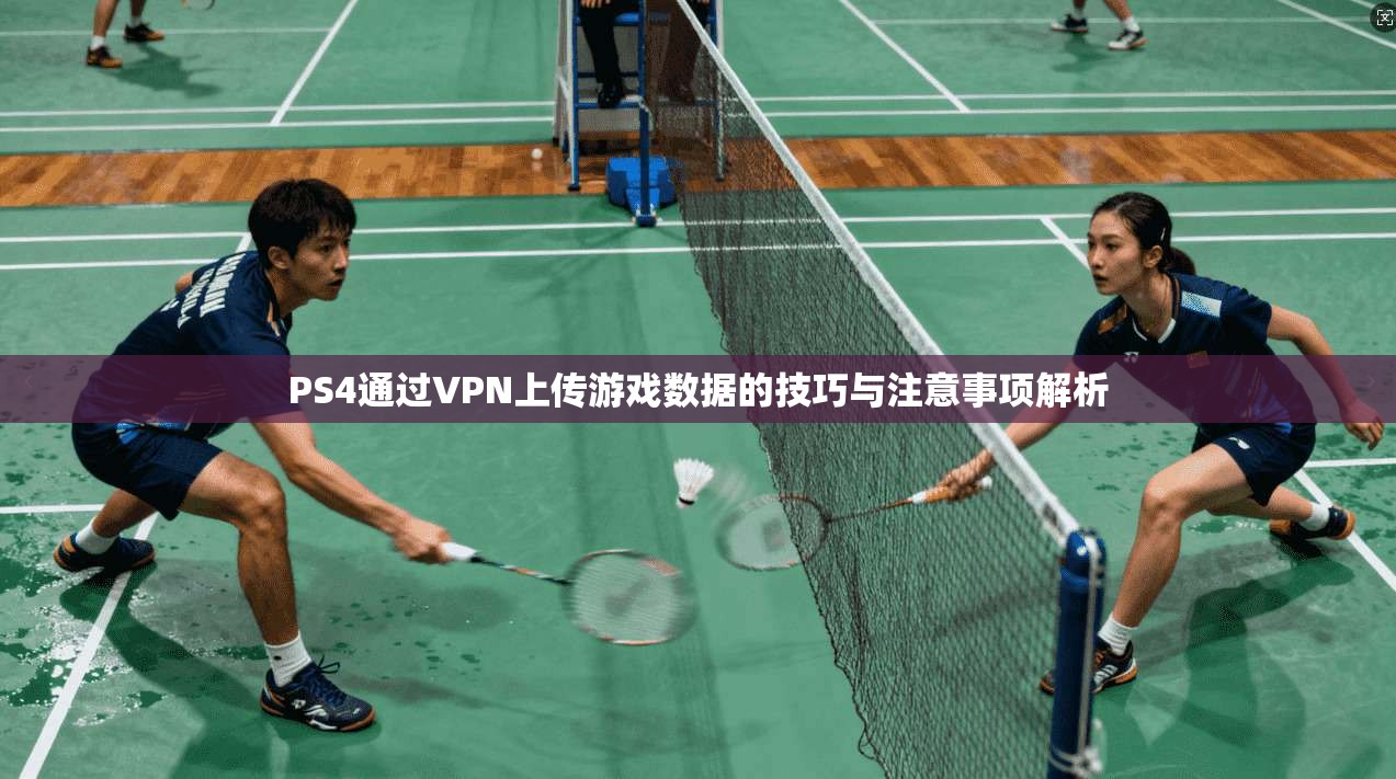 PS4通过VPN上传游戏数据的技巧与注意事项解析