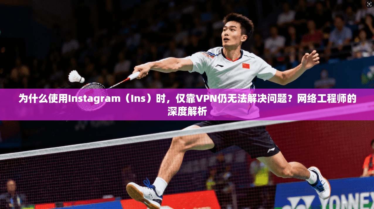 为什么使用Instagram(Ins)时,仅靠VPN仍无法解决问题?网络工程师的深度解析