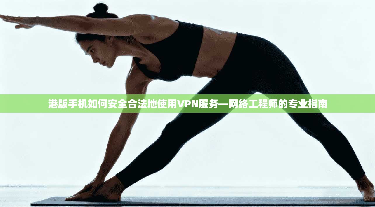 港版手机如何安全合法地使用VPN服务—网络工程师的专业指南