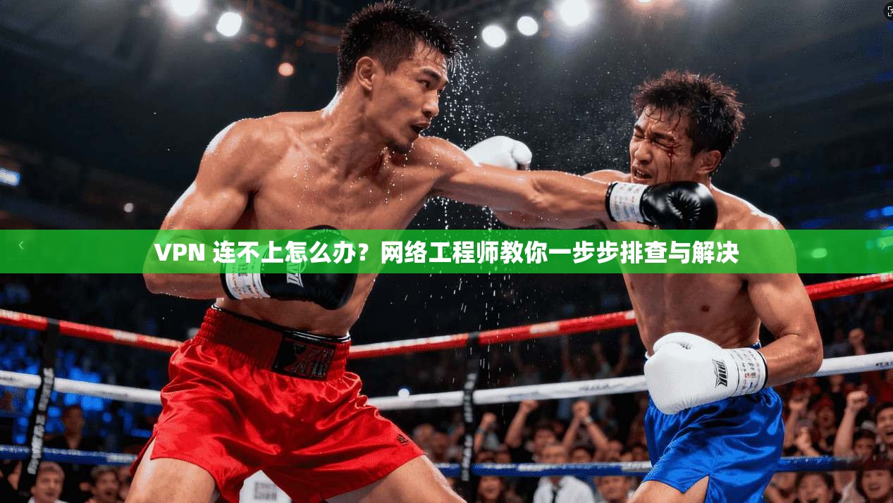 VPN 连不上怎么办？网络工程师教你一步步排查与解决