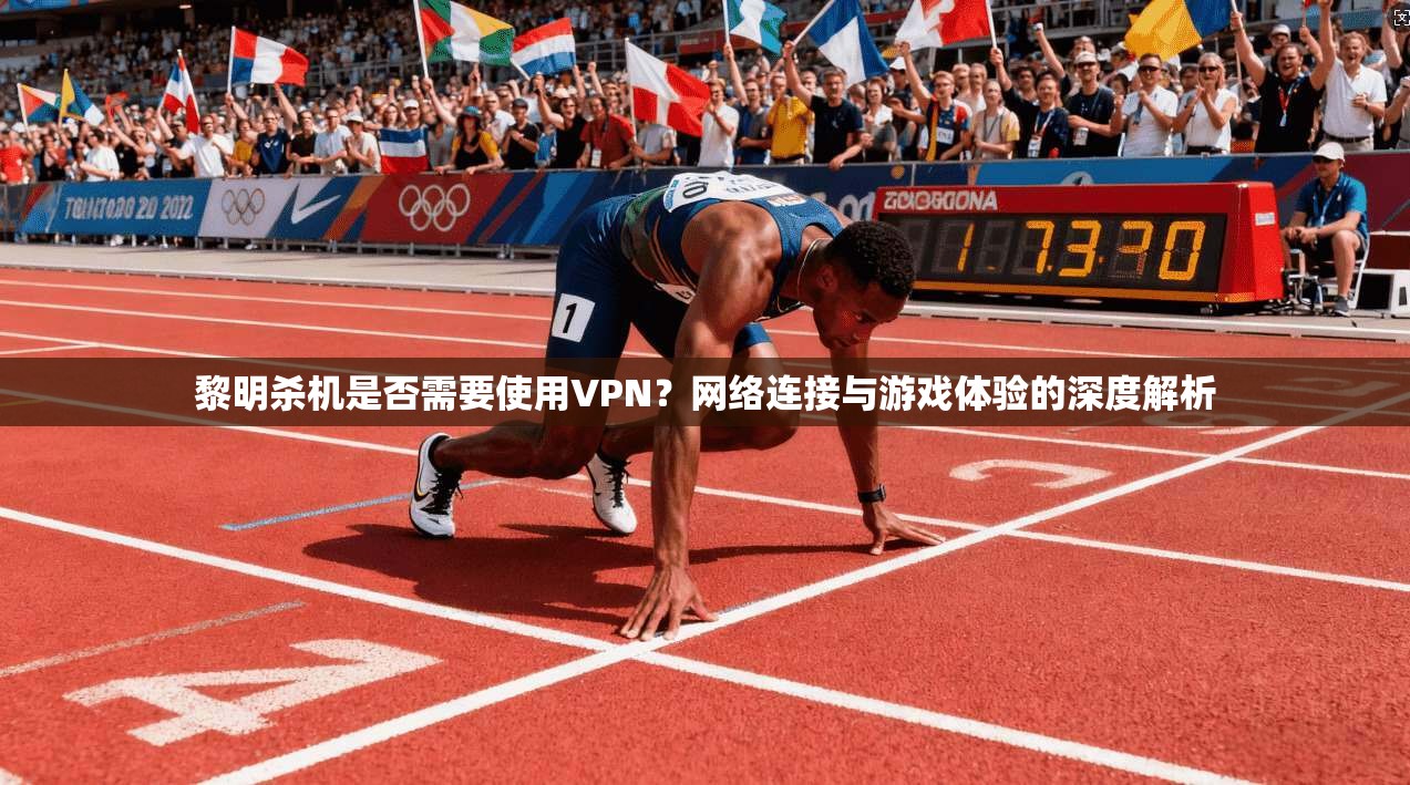 黎明杀机是否需要使用VPN？网络连接与游戏体验的深度解析